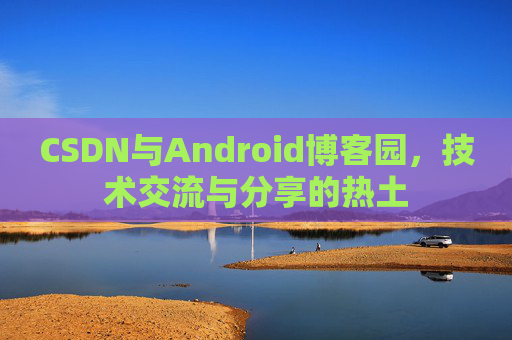 CSDN与Android博客园，技术交流与分享的热土