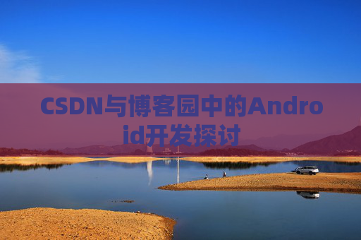 CSDN与博客园中的Android开发探讨