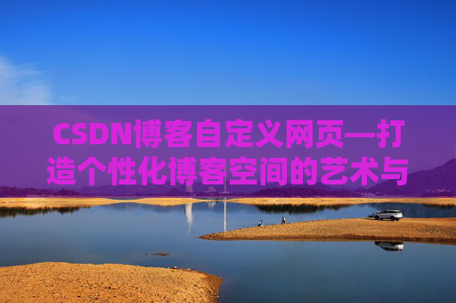 CSDN博客自定义网页—打造个性化博客空间的艺术与技巧