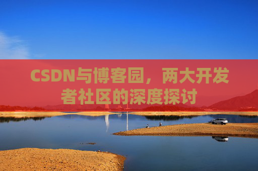 CSDN与博客园，两大开发者社区的深度探讨